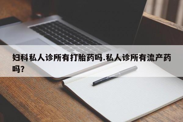 米非米索私人微信,打胎药私人店妇科私人诊所有打胎药吗.私人诊所有流产药吗？