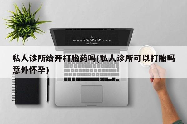 米非米索私人微信,打胎药私人店私人诊所给开打胎药吗(私人诊所可以打胎吗意外怀孕)