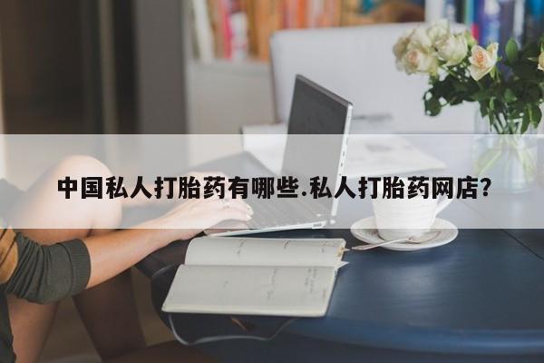 米非米索私人微信,打胎药私人店中国私人打胎药有哪些.私人打胎药网店？