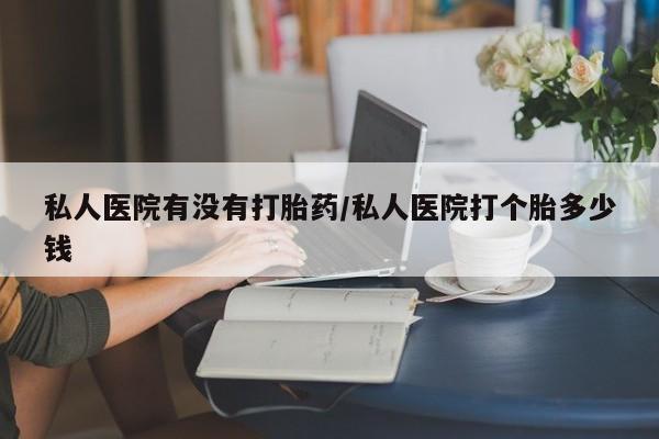 米非米索私人微信,打胎药私人店私人医院有没有打胎药/私人医院打个胎多少钱