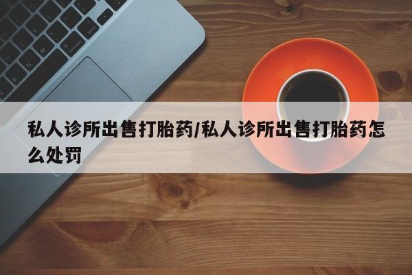 米非米索私人微信,打胎药私人店私人诊所出售打胎药/私人诊所出售打胎药怎么处罚