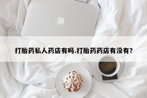 米非米索私人微信,打胎药私人店打胎药私人药店有吗.打胎药药店有没有？