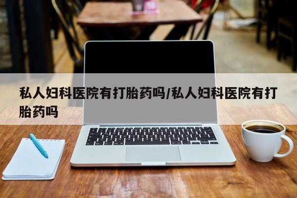 米非米索私人微信,打胎药私人店私人妇科医院有打胎药吗/私人妇科医院有打胎药吗