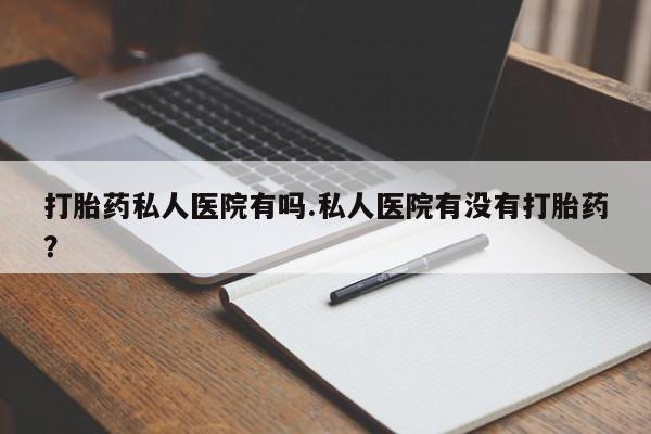 米非米索私人微信,打胎药私人店打胎药私人医院有吗.私人医院有没有打胎药？