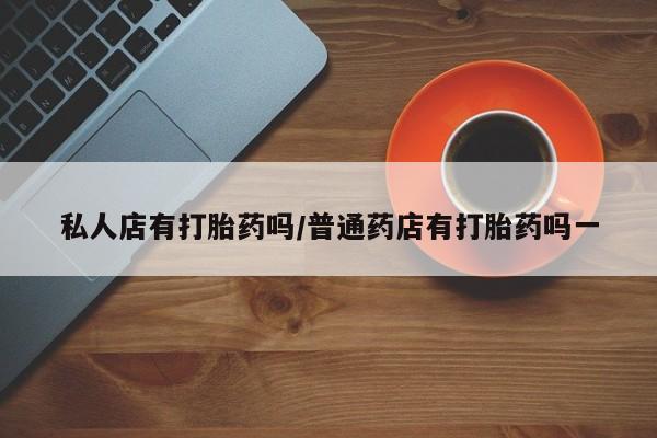 米非米索私人微信,打胎药私人店私人店有打胎药吗/普通药店有打胎药吗一