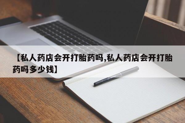 米非米索私人微信,打胎药私人店【私人药店会开打胎药吗,私人药店会开打胎药吗多少钱】