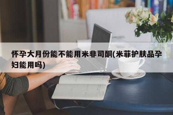 米非米索私人微信,打胎药私人店怀孕大月份能不能用米非司酮(米菲护肤品孕妇能用吗)