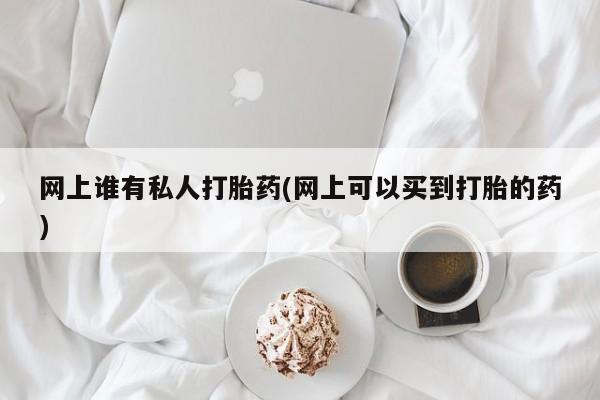 米非米索私人微信,打胎药私人店网上谁有私人打胎药(网上可以买到打胎的药)