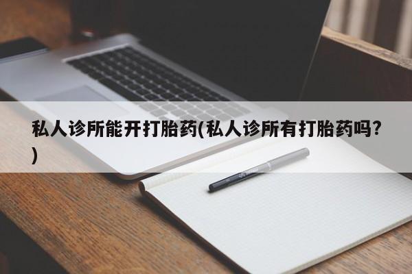 米非米索私人微信,打胎药私人店私人诊所能开打胎药(私人诊所有打胎药吗?)