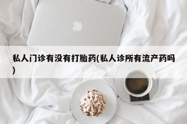 米非米索私人微信,打胎药私人店私人门诊有没有打胎药(私人诊所有流产药吗)