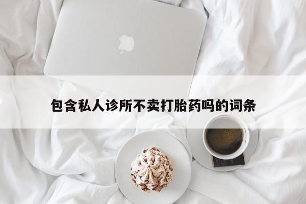 米非米索私人微信,打胎药私人店包含私人诊所不卖打胎药吗的词条