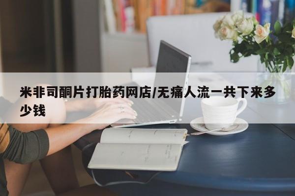 米非米索私人微信,打胎药私人店米非司酮片打胎药网店/无痛人流一共下来多少钱