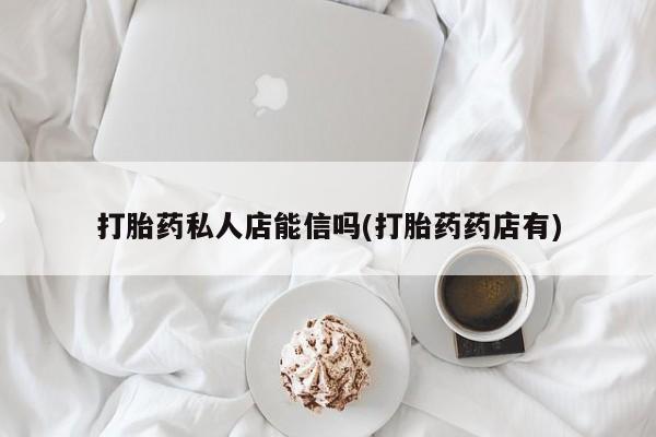 米非米索私人微信,打胎药私人店打胎药私人店能信吗(打胎药药店有)