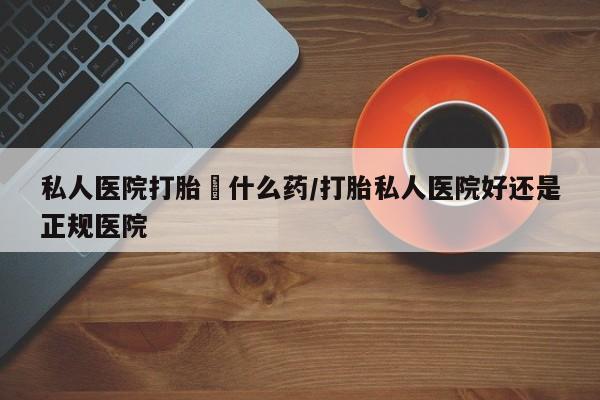 米非米索私人微信,打胎药私人店私人医院打胎給什么药/打胎私人医院好还是正规医院