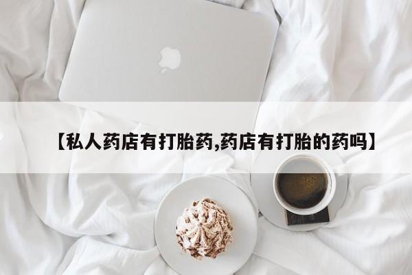 米非米索私人微信,打胎药私人店【私人药店有打胎药,药店有打胎的药吗】