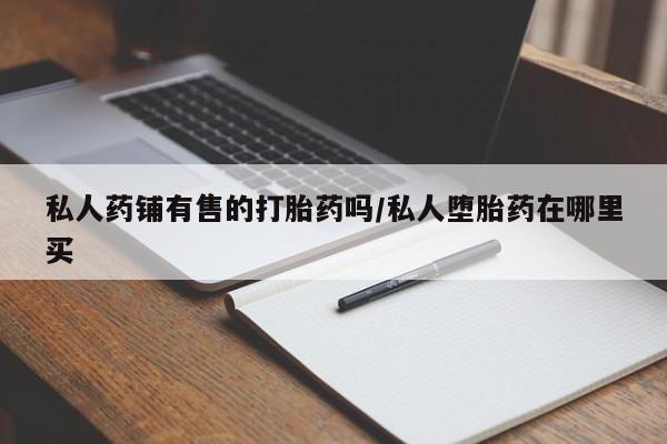 米非米索私人微信,打胎药私人店私人药铺有售的打胎药吗/私人堕胎药在哪里买